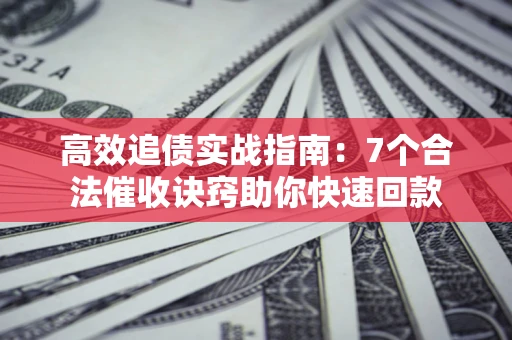 北京高效追债实战指南：7个合法催收诀窍助你快速回款