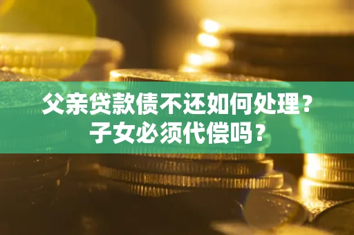 北京父亲贷款债不还如何处理？子女必须代偿吗？
