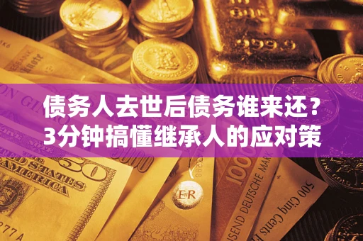 北京债务人去世后债务谁来还？3分钟搞懂继承人的应对策略