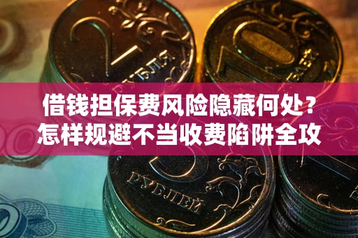 北京借钱担保费风险隐藏何处？怎样规避不当收费陷阱全攻略！