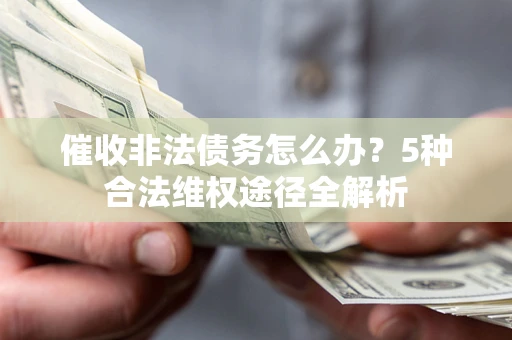 北京催收非法债务怎么办？5种合法维权途径全解析