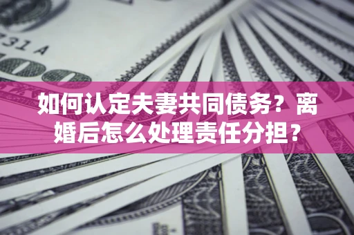 北京如何认定夫妻共同债务？离婚后怎么处理责任分担？