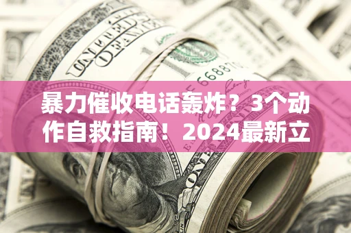 北京暴力催收电话轰炸？3个动作自救指南！2024最新立案标准全解析