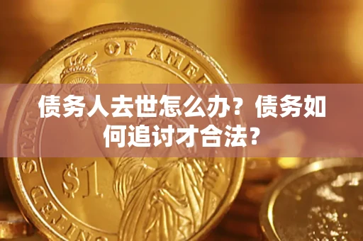 北京债务人去世怎么办？债务如何追讨才合法？