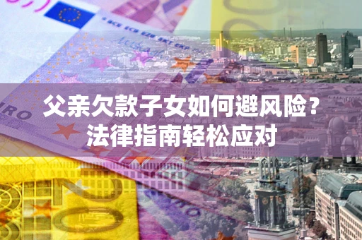 北京父亲欠款子女如何避风险？法律指南轻松应对