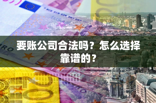 北京要账公司合法吗？怎么选择靠谱的？