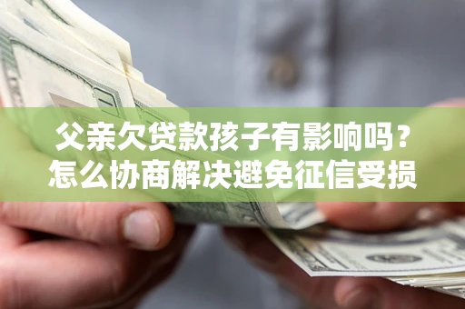 北京父亲欠贷款孩子有影响吗？怎么协商解决避免征信受损？