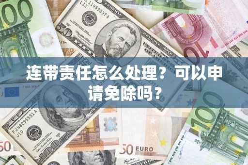 北京连带责任怎么处理？可以申请免除吗？
