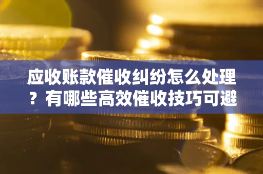 北京应收账款催收纠纷怎么处理？有哪些高效催收技巧可避免坏账？