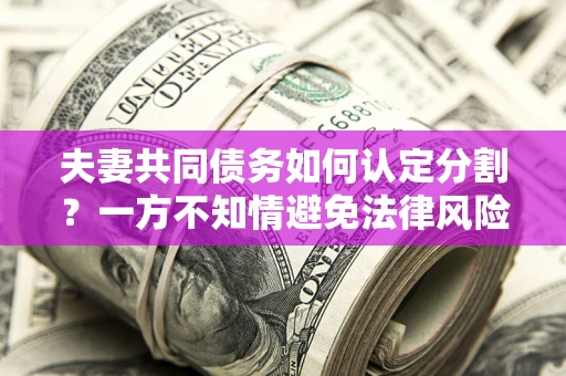 北京夫妻共同债务如何认定分割？一方不知情避免法律风险必看！