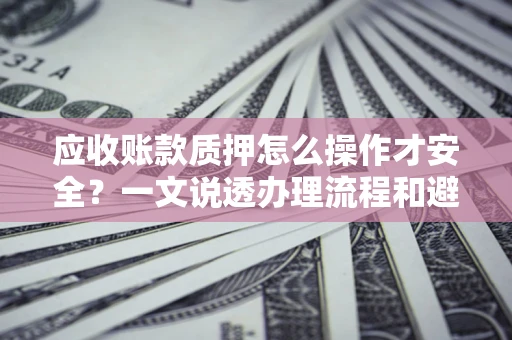 北京应收账款质押怎么操作才安全？一文说透办理流程和避险绝招
